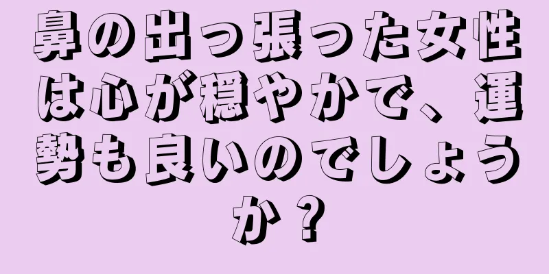 鼻の出っ張った女性は心が穏やかで、運勢も良いのでしょうか？