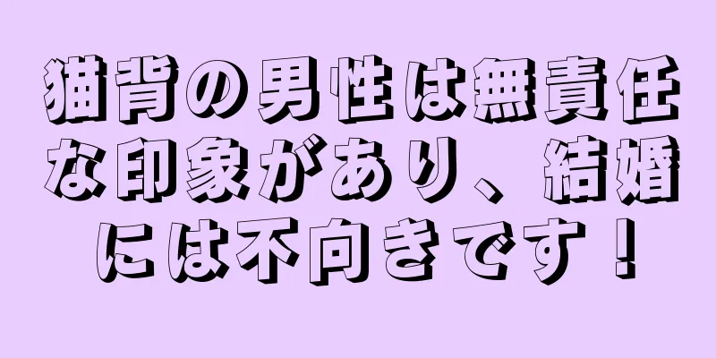 猫背の男性は無責任な印象があり、結婚には不向きです！