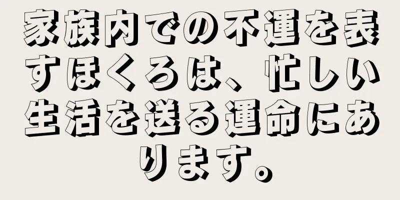 家族内での不運を表すほくろは、忙しい生活を送る運命にあります。