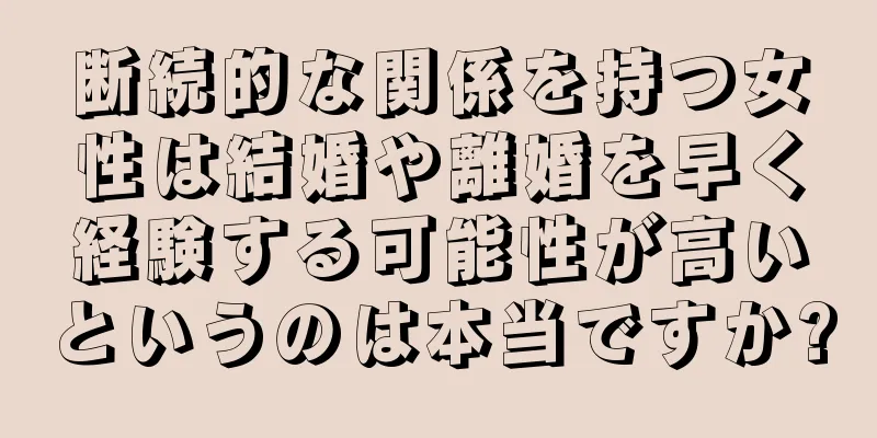 断続的な関係を持つ女性は結婚や離婚を早く経験する可能性が高いというのは本当ですか?