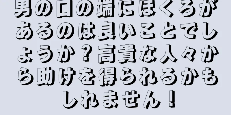 男の口の端にほくろがあるのは良いことでしょうか？高貴な人々から助けを得られるかもしれません！