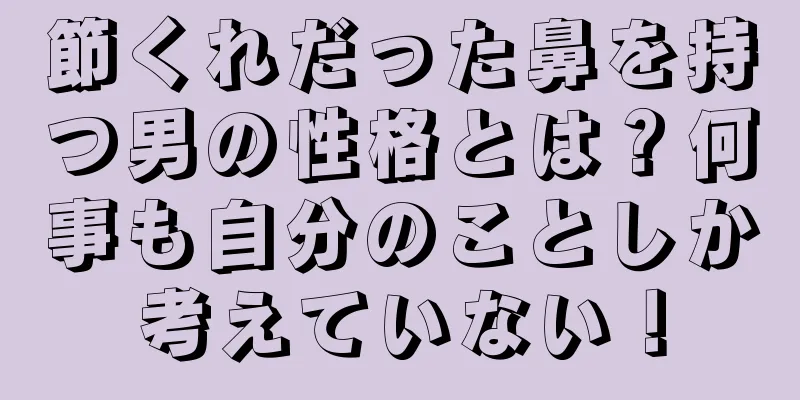 節くれだった鼻を持つ男の性格とは？何事も自分のことしか考えていない！