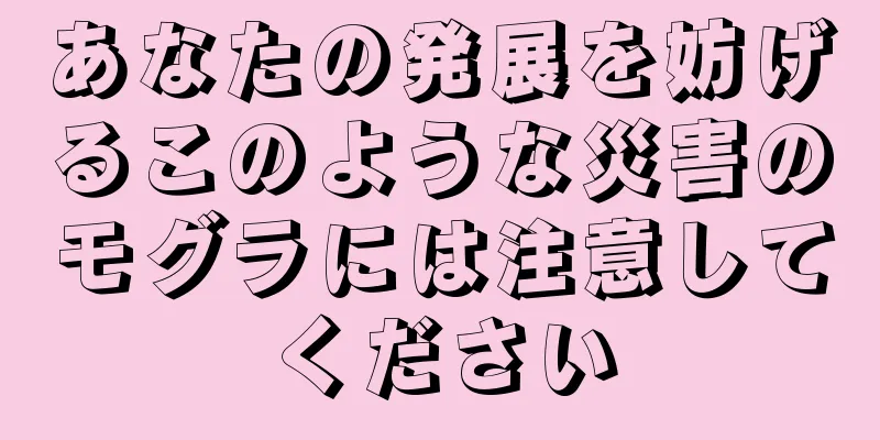 あなたの発展を妨げるこのような災害のモグラには注意してください