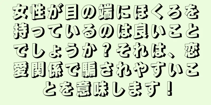 女性が目の端にほくろを持っているのは良いことでしょうか？それは、恋愛関係で騙されやすいことを意味します！