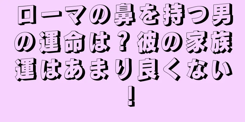 ローマの鼻を持つ男の運命は？彼の家族運はあまり良くない！