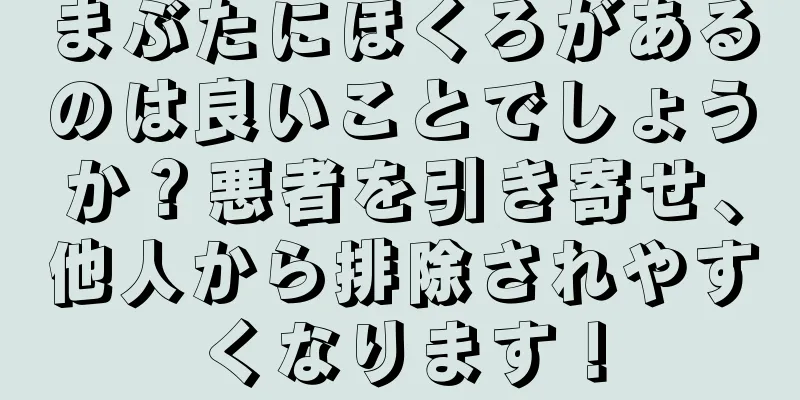 まぶたにほくろがあるのは良いことでしょうか？悪者を引き寄せ、他人から排除されやすくなります！