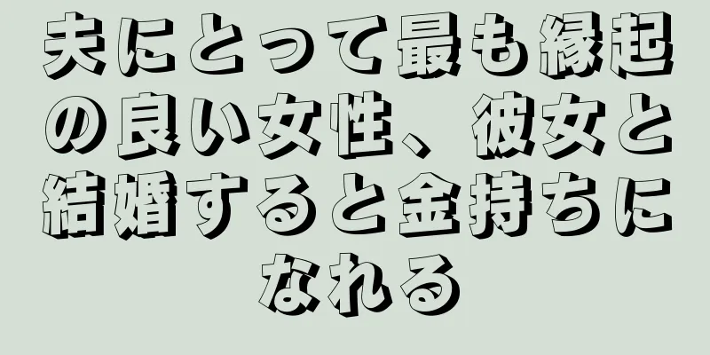 夫にとって最も縁起の良い女性、彼女と結婚すると金持ちになれる