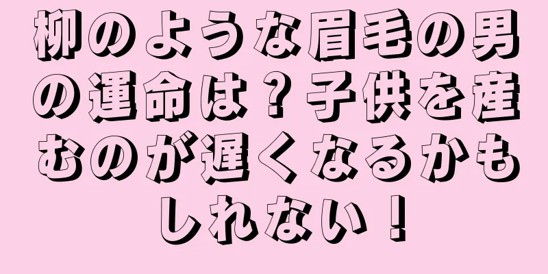 柳のような眉毛の男の運命は？子供を産むのが遅くなるかもしれない！