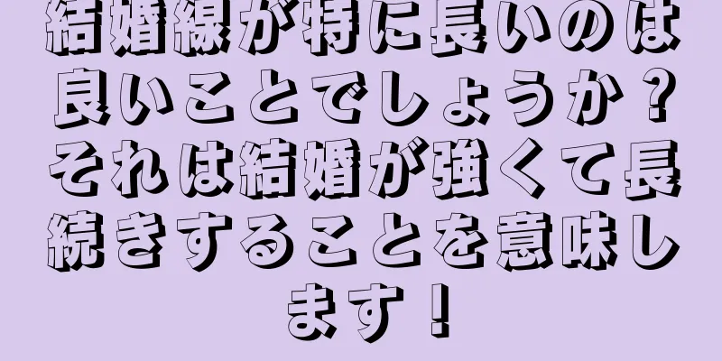 結婚線が特に長いのは良いことでしょうか？それは結婚が強くて長続きすることを意味します！