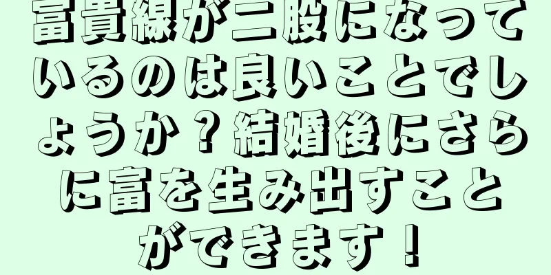 富貴線が二股になっているのは良いことでしょうか？結婚後にさらに富を生み出すことができます！