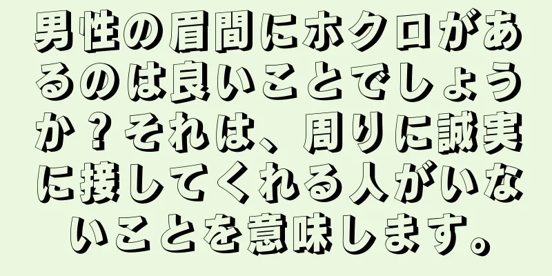 男性の眉間にホクロがあるのは良いことでしょうか？それは、周りに誠実に接してくれる人がいないことを意味します。