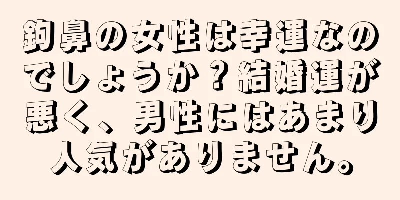 鉤鼻の女性は幸運なのでしょうか？結婚運が悪く、男性にはあまり人気がありません。