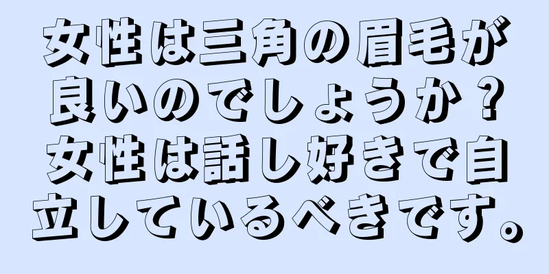 女性は三角の眉毛が良いのでしょうか？女性は話し好きで自立しているべきです。