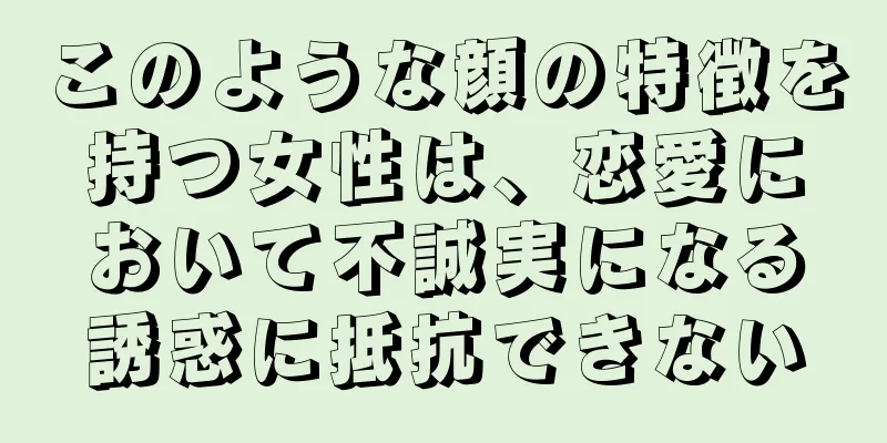 このような顔の特徴を持つ女性は、恋愛において不誠実になる誘惑に抵抗できない