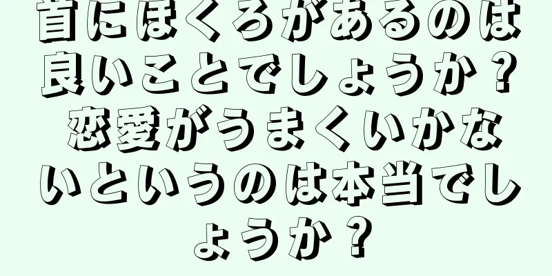 首にほくろがあるのは良いことでしょうか？ 恋愛がうまくいかないというのは本当でしょうか？