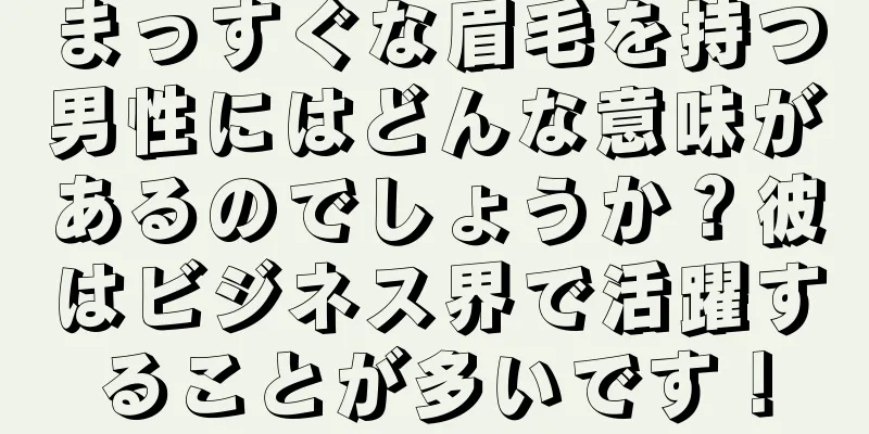 まっすぐな眉毛を持つ男性にはどんな意味があるのでしょうか？彼はビジネス界で活躍することが多いです！