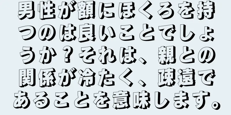 男性が額にほくろを持つのは良いことでしょうか？それは、親との関係が冷たく、疎遠であることを意味します。