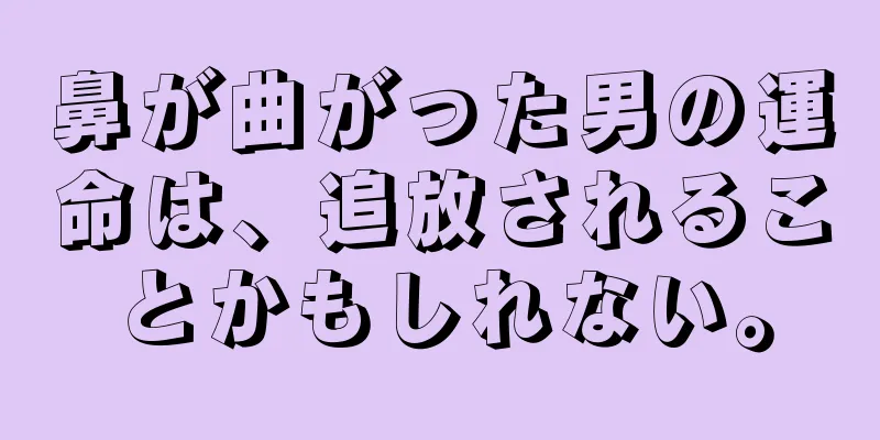 鼻が曲がった男の運命は、追放されることかもしれない。