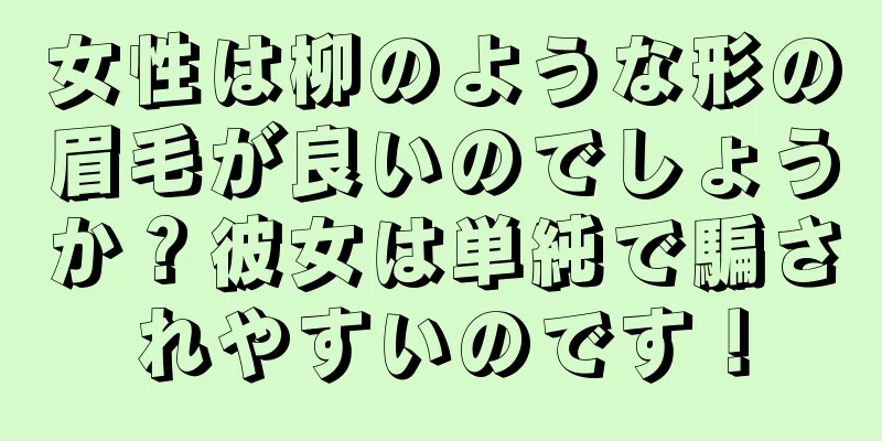 女性は柳のような形の眉毛が良いのでしょうか？彼女は単純で騙されやすいのです！