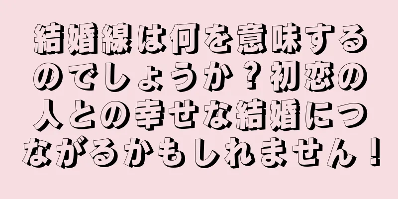 結婚線は何を意味するのでしょうか？初恋の人との幸せな結婚につながるかもしれません！