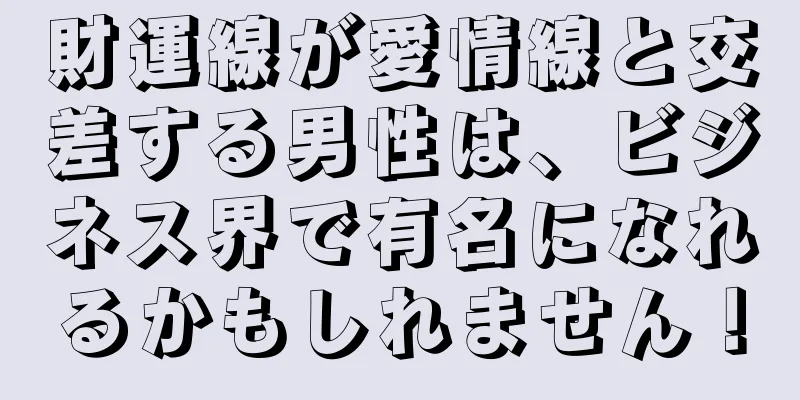 財運線が愛情線と交差する男性は、ビジネス界で有名になれるかもしれません！