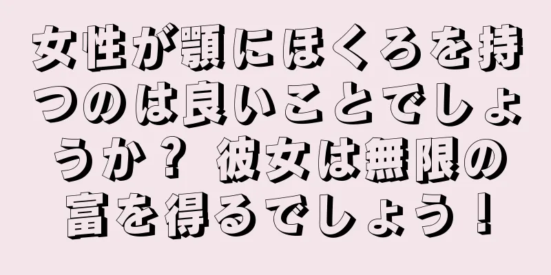 女性が顎にほくろを持つのは良いことでしょうか？ 彼女は無限の富を得るでしょう！