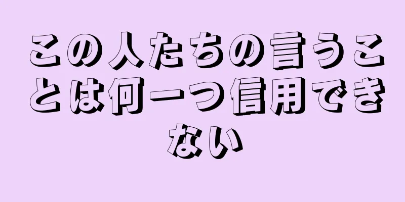 この人たちの言うことは何一つ信用できない