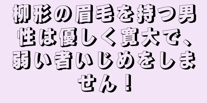 柳形の眉毛を持つ男性は優しく寛大で、弱い者いじめをしません！