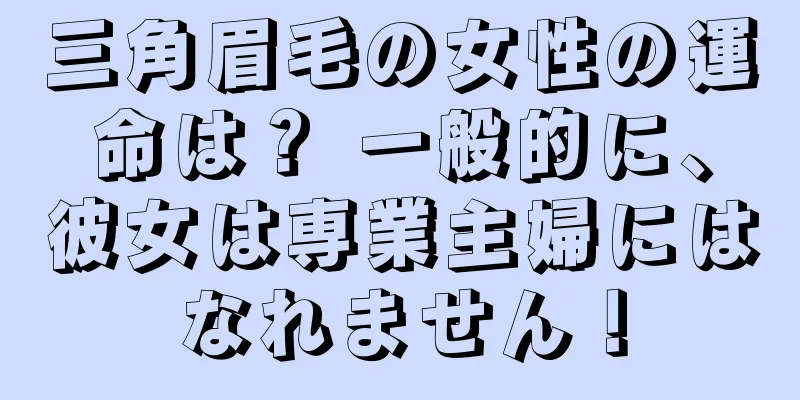 三角眉毛の女性の運命は？ 一般的に、彼女は専業主婦にはなれません！