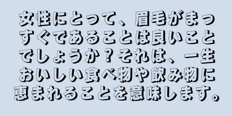 女性にとって、眉毛がまっすぐであることは良いことでしょうか？それは、一生おいしい食べ物や飲み物に恵まれることを意味します。