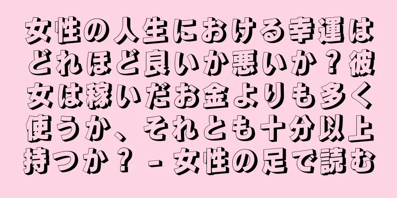 女性の人生における幸運はどれほど良いか悪いか？彼女は稼いだお金よりも多く使うか、それとも十分以上持つか？ - 女性の足で読む