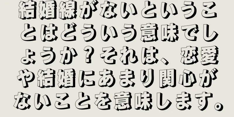 結婚線がないということはどういう意味でしょうか？それは、恋愛や結婚にあまり関心がないことを意味します。