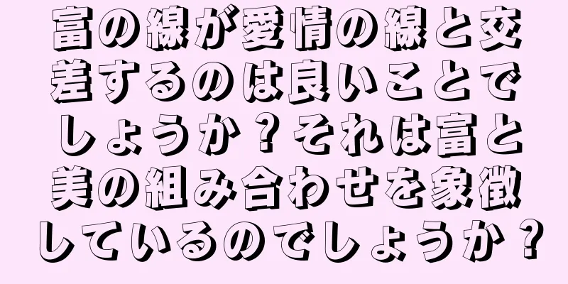 富の線が愛情の線と交差するのは良いことでしょうか？それは富と美の組み合わせを象徴しているのでしょうか？