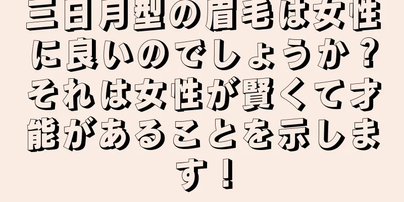 三日月型の眉毛は女性に良いのでしょうか？それは女性が賢くて才能があることを示します！