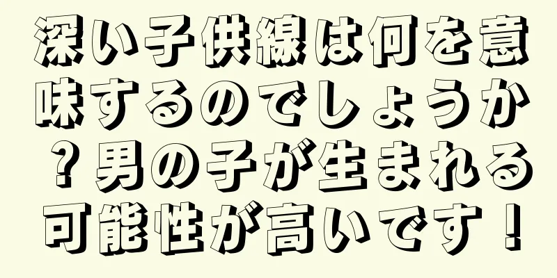 深い子供線は何を意味するのでしょうか？男の子が生まれる可能性が高いです！