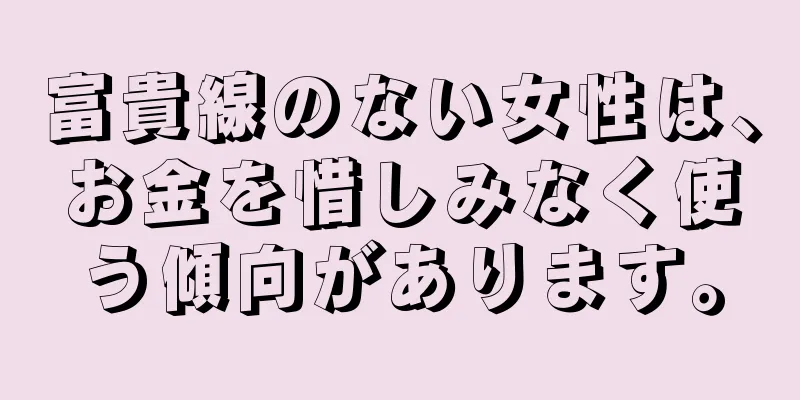 富貴線のない女性は、お金を惜しみなく使う傾向があります。