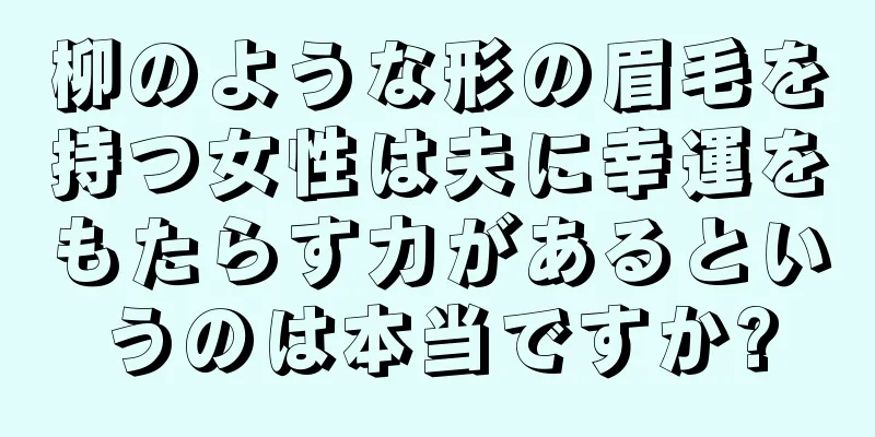 柳のような形の眉毛を持つ女性は夫に幸運をもたらす力があるというのは本当ですか?