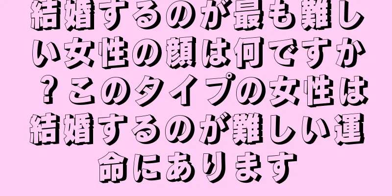 結婚するのが最も難しい女性の顔は何ですか？このタイプの女性は結婚するのが難しい運命にあります