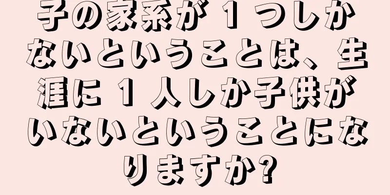 子の家系が 1 つしかないということは、生涯に 1 人しか子供がいないということになりますか?