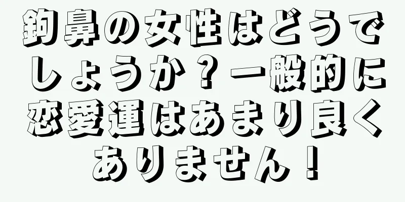 鉤鼻の女性はどうでしょうか？一般的に恋愛運はあまり良くありません！