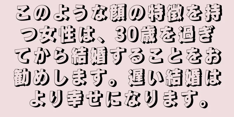 このような顔の特徴を持つ女性は、30歳を過ぎてから結婚することをお勧めします。遅い結婚はより幸せになります。