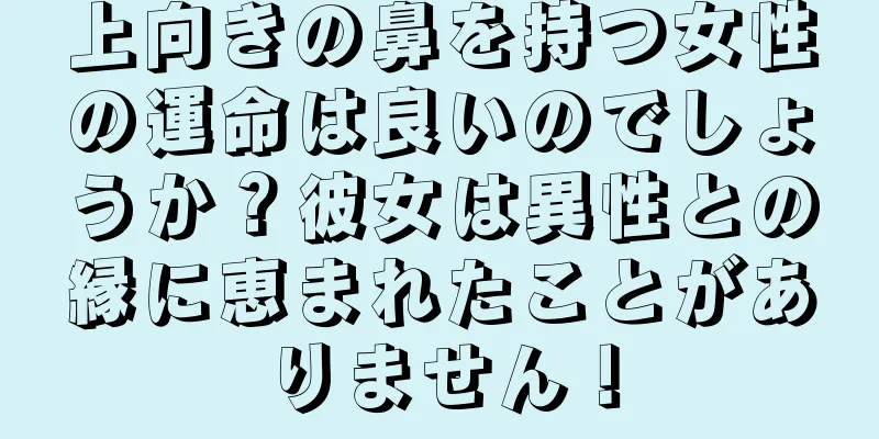 上向きの鼻を持つ女性の運命は良いのでしょうか？彼女は異性との縁に恵まれたことがありません！