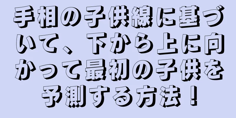 手相の子供線に基づいて、下から上に向かって最初の子供を予測する方法！