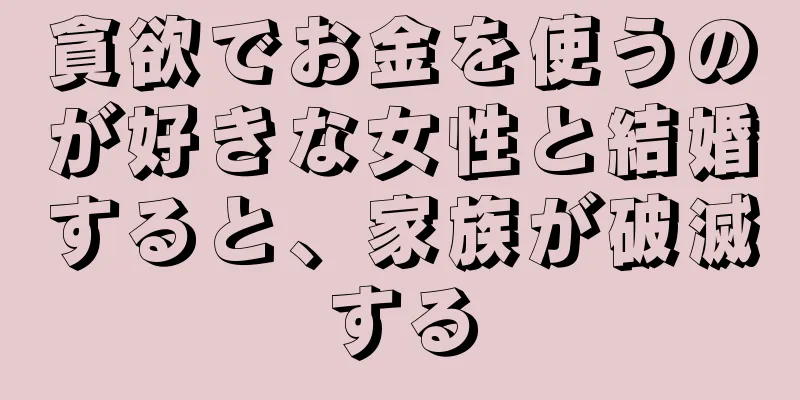 貪欲でお金を使うのが好きな女性と結婚すると、家族が破滅する