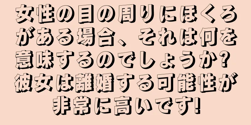 女性の目の周りにほくろがある場合、それは何を意味するのでしょうか? 彼女は離婚する可能性が非常に高いです!