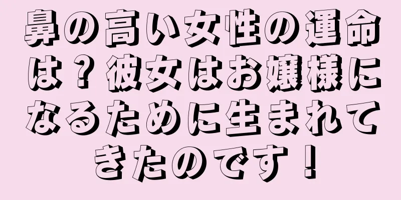 鼻の高い女性の運命は？彼女はお嬢様になるために生まれてきたのです！