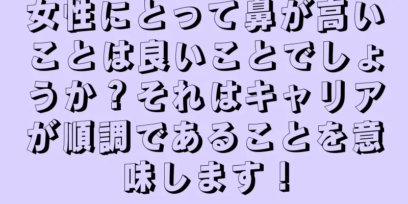 女性にとって鼻が高いことは良いことでしょうか？それはキャリアが順調であることを意味します！