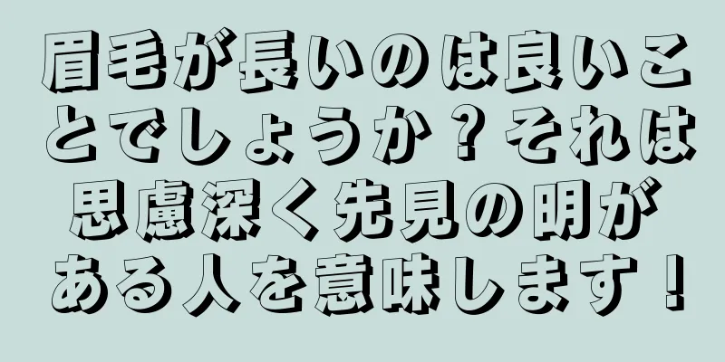 眉毛が長いのは良いことでしょうか？それは思慮深く先見の明がある人を意味します！