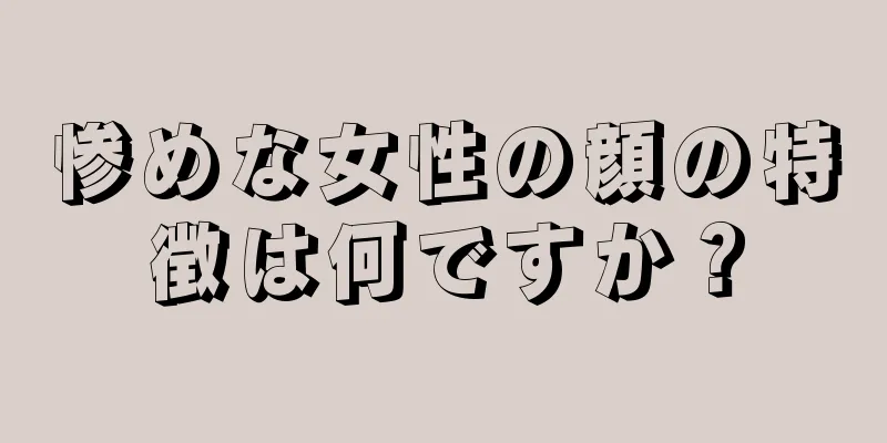 惨めな女性の顔の特徴は何ですか？