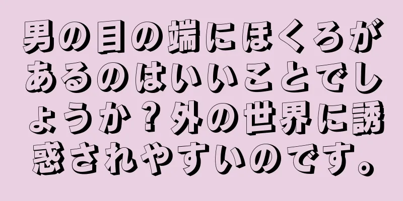 男の目の端にほくろがあるのはいいことでしょうか？外の世界に誘惑されやすいのです。